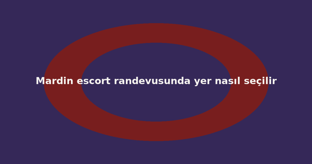 Mardin escort randevusunda yer nasıl seçilir Mardin escort randevusunda yer nasıl seçilir