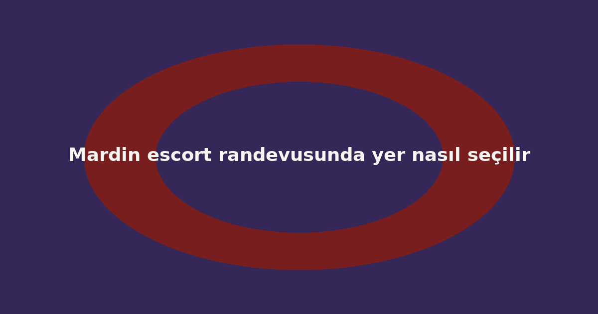 Mardin escort randevusunda yer nasıl seçilir
