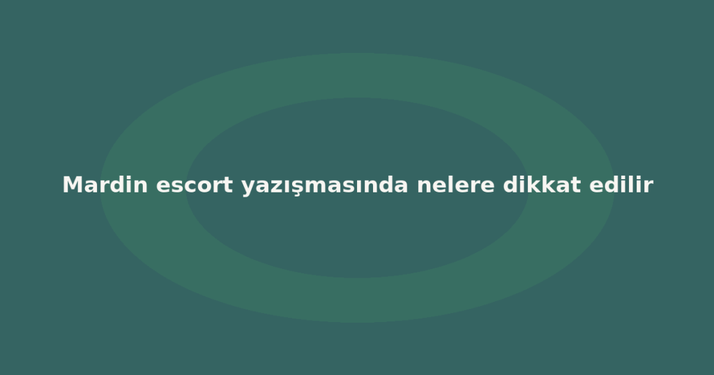 Mardin escort yazışmasında nelere dikkat edilir